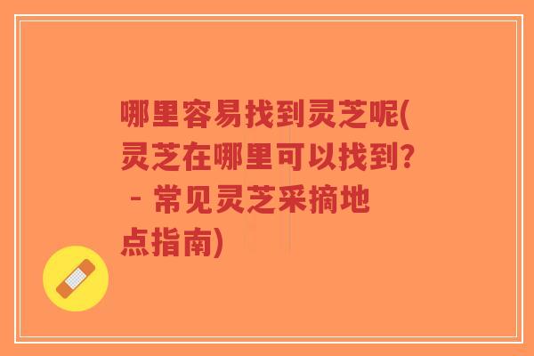 哪里容易找到灵芝呢(灵芝在哪里可以找到？ - 常见灵芝采摘地点指南)