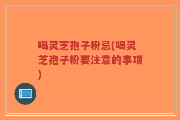 喝灵芝孢子粉忌(喝灵芝孢子粉要注意的事项)