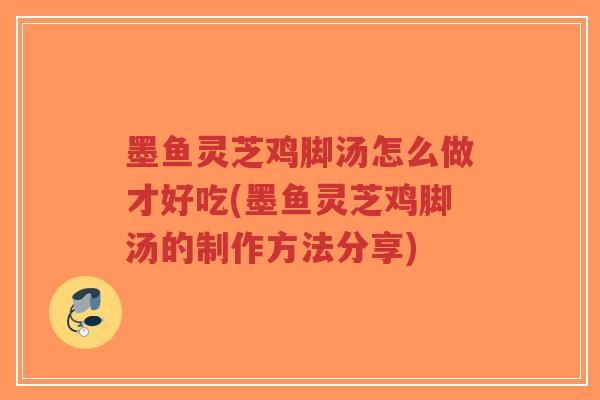 墨鱼灵芝鸡脚汤怎么做才好吃(墨鱼灵芝鸡脚汤的制作方法分享)
