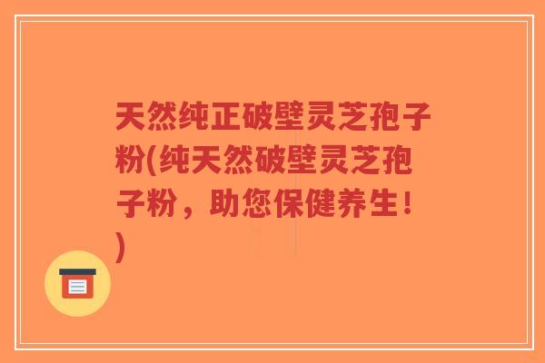 天然纯正破壁灵芝孢子粉(纯天然破壁灵芝孢子粉，助您保健养生！)