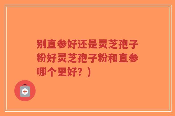 别直参好还是灵芝孢子粉好灵芝孢子粉和直参哪个更好？)