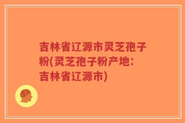 吉林省辽源市灵芝孢子粉(灵芝孢子粉产地:吉林省辽源市) 吉林省辽源市灵芝孢子粉(灵芝孢子粉产地:吉林省辽源市)