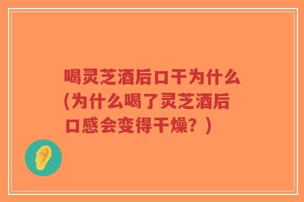 喝灵芝酒后口干为什么(为什么喝了灵芝酒后口感会变得干燥？)