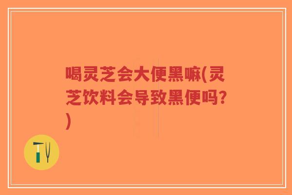喝灵芝会大便黑嘛(灵芝饮料会导致黑便吗？)