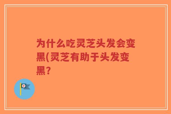 为什么吃灵芝头发会变黑(灵芝有助于头发变黑？