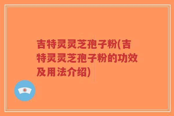 吉特灵灵芝孢子粉(吉特灵灵芝孢子粉的功效及用法介绍)