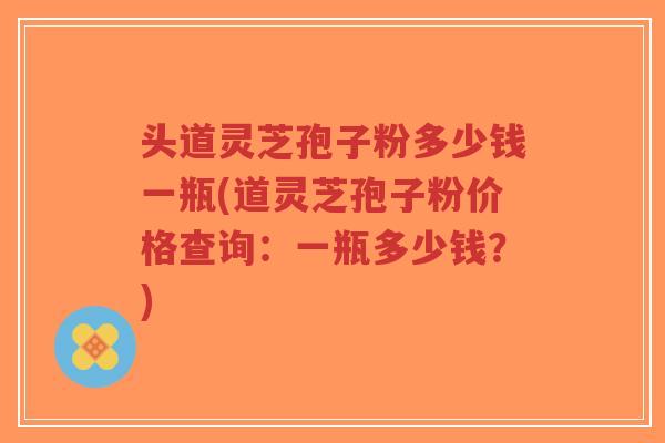 头道灵芝孢子粉多少钱一瓶(道灵芝孢子粉价格查询：一瓶多少钱？)