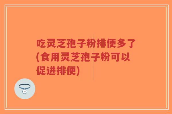 吃灵芝孢子粉排便多了(食用灵芝孢子粉可以促进排便)