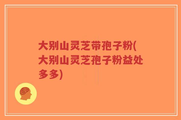 大别山灵芝带孢子粉(大别山灵芝孢子粉益处多多) 大别山灵芝带孢子粉(大别山灵芝孢子粉益处多多)