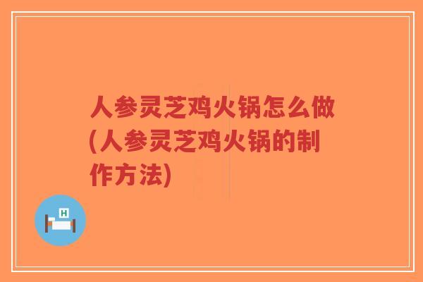 人参灵芝鸡火锅怎么做(人参灵芝鸡火锅的制作方法)