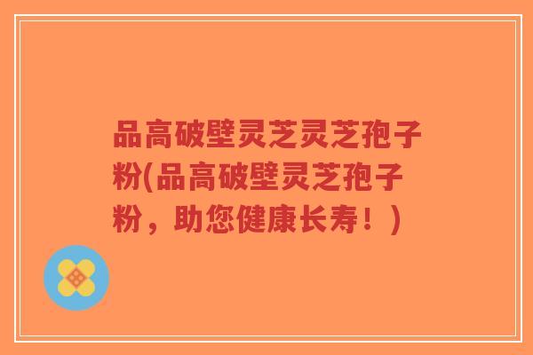 品高破壁灵芝灵芝孢子粉(品高破壁灵芝孢子粉，助您健康长寿！)