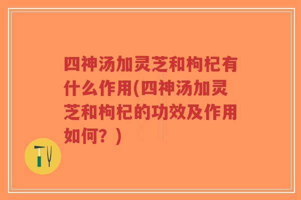 四神汤加灵芝和枸杞有什么作用(四神汤加灵芝和枸杞的功效及作用如何?) 四神汤加灵芝和枸杞有什么作用(四神汤加灵芝和枸杞的功效及作用如何?)