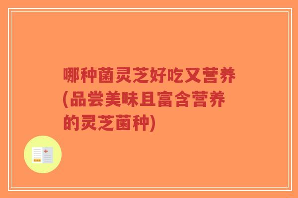 哪种菌灵芝好吃又营养(品尝美味且富含营养的灵芝菌种) 哪种菌灵芝好吃又营养(品尝美味且富含营养的灵芝菌种)