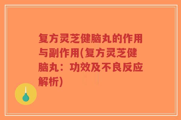 复方灵芝健脑丸的作用与副作用(复方灵芝健脑丸：功效及不良反应解析)
