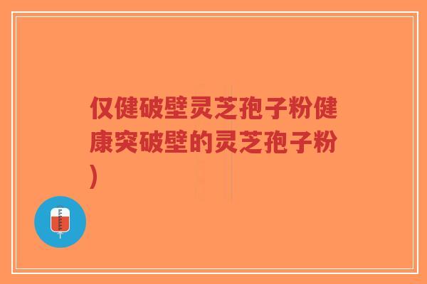 仅健破壁灵芝孢子粉健康突破壁的灵芝孢子粉)