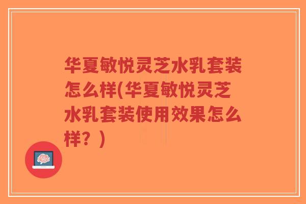 华夏敏悦灵芝水乳套装怎么样(华夏敏悦灵芝水乳套装使用效果怎么样？)