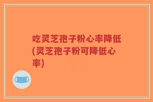 吃灵芝孢子粉心率降低(灵芝孢子粉可降低心率)