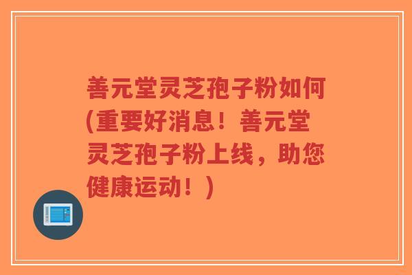 善元堂灵芝孢子粉如何(重要好消息!善元堂灵芝孢子粉上线,助您健康运动!) 善元堂灵芝孢子粉如何(重要好消息!善元堂灵芝孢子粉上线,助您健康运动!)