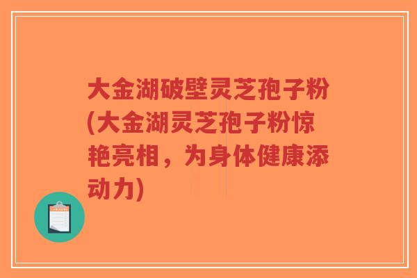 大金湖破壁灵芝孢子粉(大金湖灵芝孢子粉惊艳亮相，为身体健康添动力)