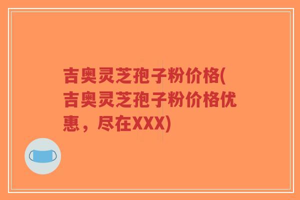 吉奥灵芝孢子粉价格(吉奥灵芝孢子粉价格优惠，尽在XXX)