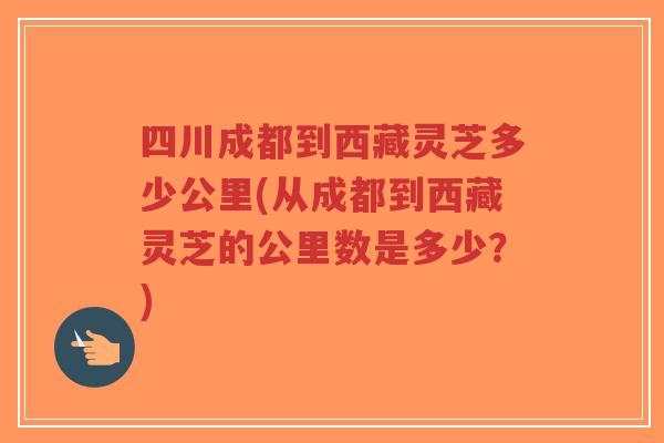 四川成都到西藏灵芝多少公里(从成都到西藏灵芝的公里数是多少？)
