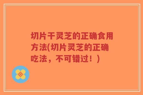 切片干灵芝的正确食用方法(切片灵芝的正确吃法，不可错过！)