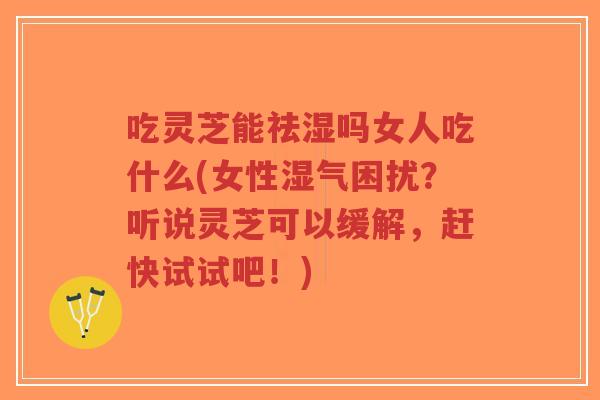 吃灵芝能祛湿吗女人吃什么(女性湿气困扰？听说灵芝可以缓解，赶快试试吧！)