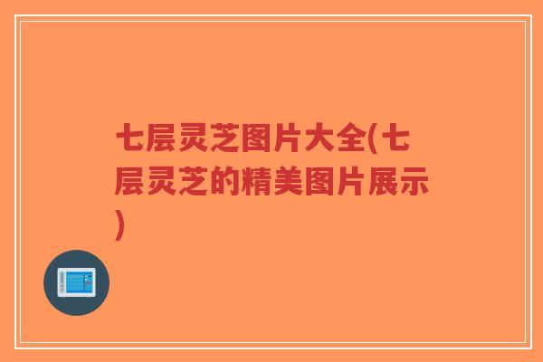 七层灵芝图片大全(七层灵芝的精美图片展示)
