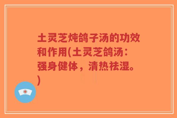 土灵芝炖鸽子汤的功效和作用(土灵芝鸽汤：强身健体，清热祛湿。)