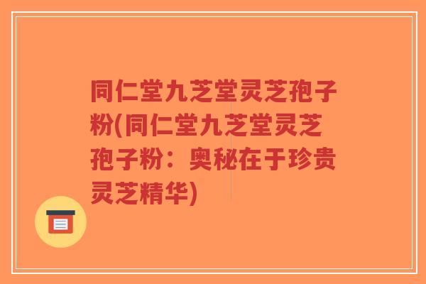 同仁堂九芝堂灵芝孢子粉(同仁堂九芝堂灵芝孢子粉：奥秘在于珍贵灵芝精华)