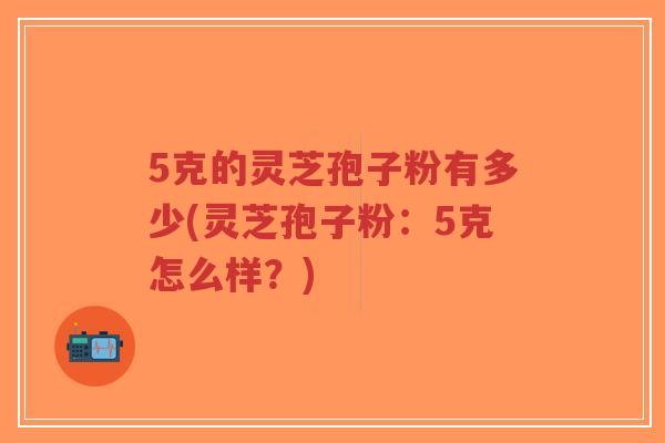 5克的灵芝孢子粉有多少(灵芝孢子粉：5克怎么样？)