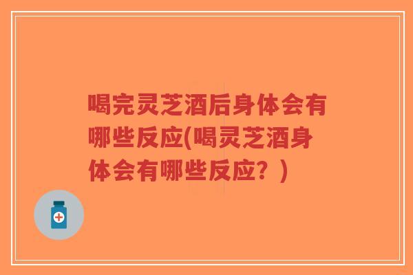 喝完灵芝酒后身体会有哪些反应(喝灵芝酒身体会有哪些反应？)