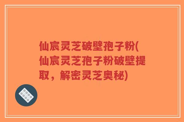仙宸灵芝破壁孢子粉(仙宸灵芝孢子粉破壁提取，解密灵芝奥秘)