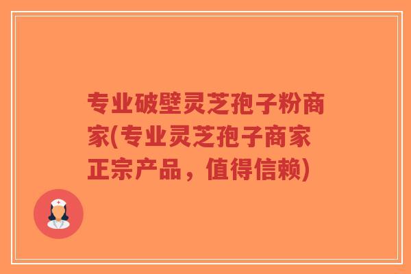 专业破壁灵芝孢子粉商家(专业灵芝孢子商家正宗产品,值得信赖) 专业破壁灵芝孢子粉商家(专业灵芝孢子商家正宗产品,值得信赖)