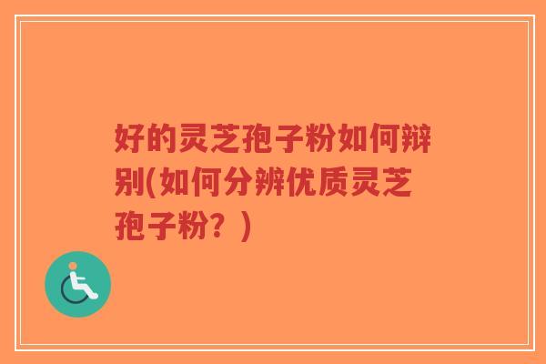 好的灵芝孢子粉如何辩别(如何分辨优质灵芝孢子粉？)