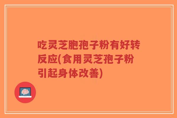 吃灵芝胞孢子粉有好转反应(食用灵芝孢子粉引起身体改善)