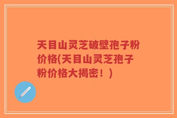 天目山灵芝破壁孢子粉价格(天目山灵芝孢子粉价格大揭密！)