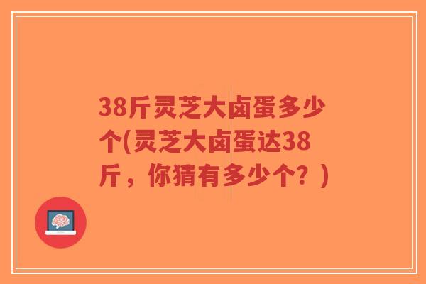 38斤灵芝大卤蛋多少个(灵芝大卤蛋达38斤，你猜有多少个？)