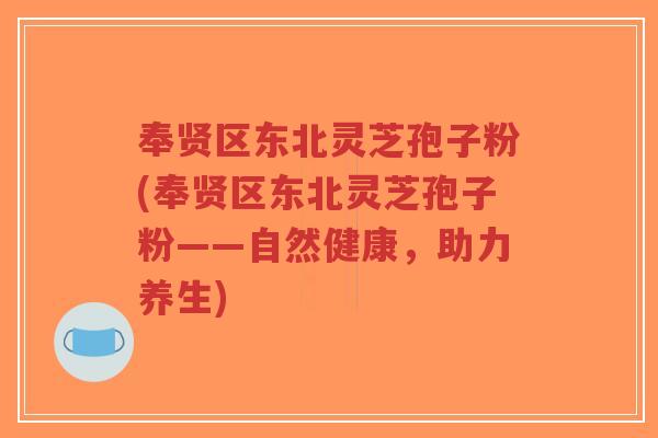 奉贤区东北灵芝孢子粉(奉贤区东北灵芝孢子粉——自然健康，助力养生)