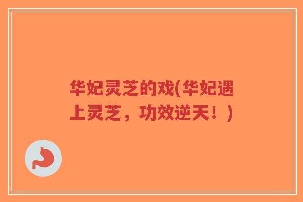 华妃灵芝的戏(华妃遇上灵芝，功效逆天！)