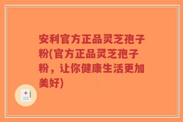 安利官方正品灵芝孢子粉(官方正品灵芝孢子粉，让你健康生活更加美好)