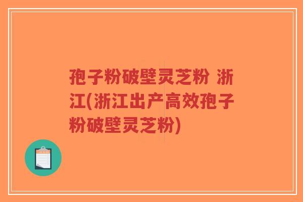 孢子粉破壁灵芝粉 浙江(浙江出产高效孢子粉破壁灵芝粉)