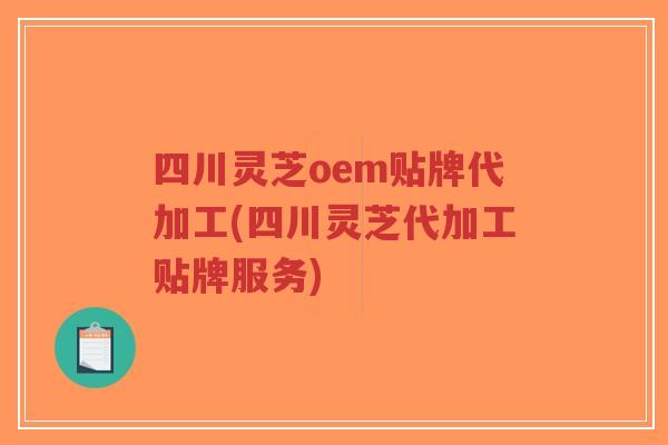 四川灵芝oem贴牌代加工(四川灵芝代加工贴牌服务)