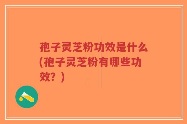 孢子灵芝粉功效是什么(孢子灵芝粉有哪些功效？)