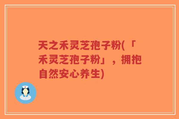 天之禾灵芝孢子粉(「禾灵芝孢子粉」，拥抱自然安心养生)