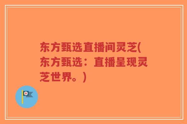 东方甄选直播间灵芝(东方甄选：直播呈现灵芝世界。)