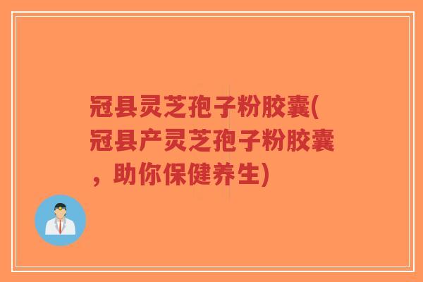 冠县灵芝孢子粉胶囊(冠县产灵芝孢子粉胶囊，助你保健养生)