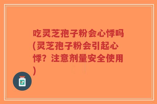 吃灵芝孢子粉会心悸吗(灵芝孢子粉会引起心悸？注意剂量安全使用)