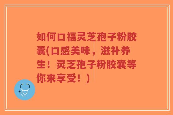 如何口福灵芝孢子粉胶囊(口感美味，滋补养生！灵芝孢子粉胶囊等你来享受！)