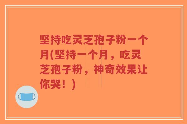 坚持吃灵芝孢子粉一个月(坚持一个月,吃灵芝孢子粉,神奇效果让你哭!) 坚持吃灵芝孢子粉一个月(坚持一个月,吃灵芝孢子粉,神奇效果让你哭!)